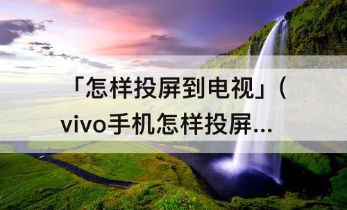 「怎样投屏到电视」(vivo手机怎样投屏到电视看抖音)