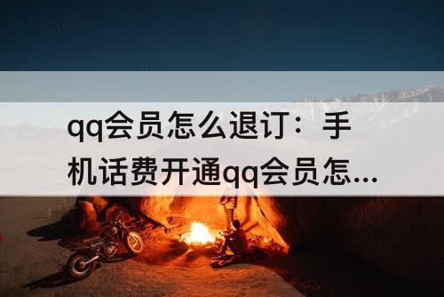 qq会员怎么退订：手机话费开通qq会员怎么退订移动
