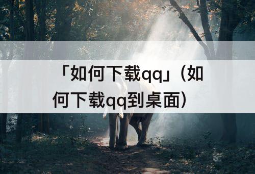 「如何下载qq」(如何下载qq到桌面)