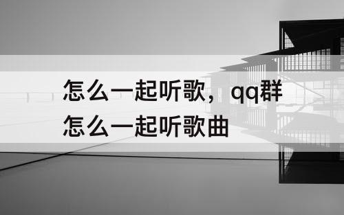 怎么一起听歌，qq群怎么一起听歌曲