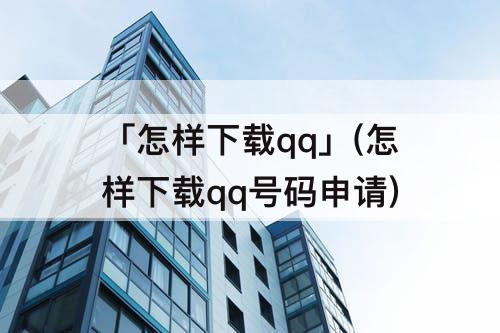 「怎样下载qq」(怎样下载qq号码申请)
