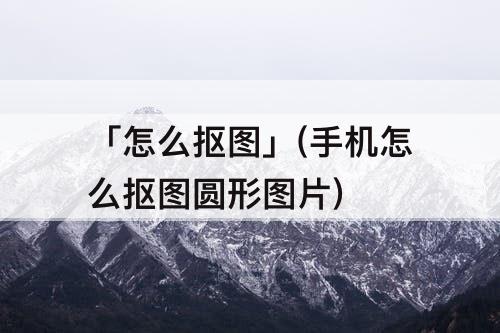 「怎么抠图」(手机怎么抠图圆形图片)
