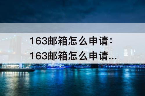 163邮箱怎么申请：163邮箱怎么申请 主要注意什么