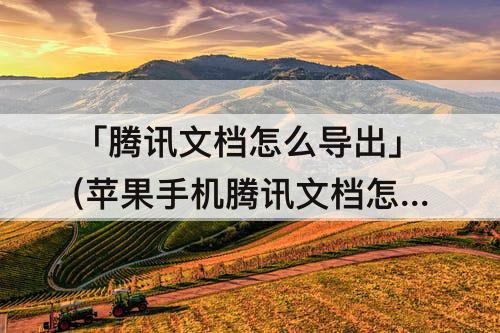 「腾讯文档怎么导出」(苹果手机腾讯文档怎么导出图片)