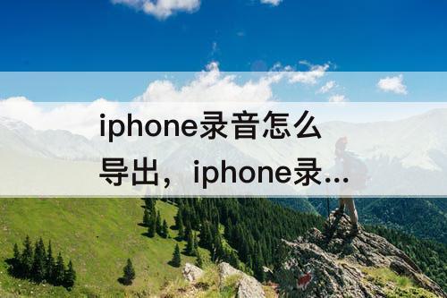 iphone录音怎么导出，iphone录音怎么导出来带日期