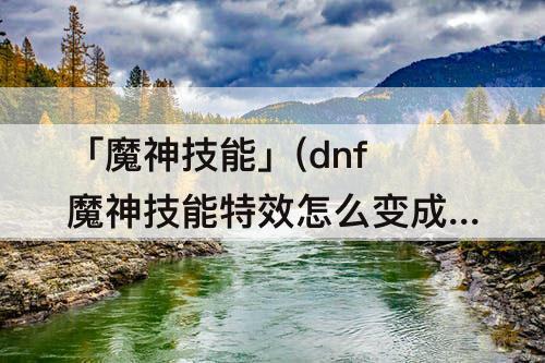 「魔神技能」(dnf魔神技能特效怎么变成红色)