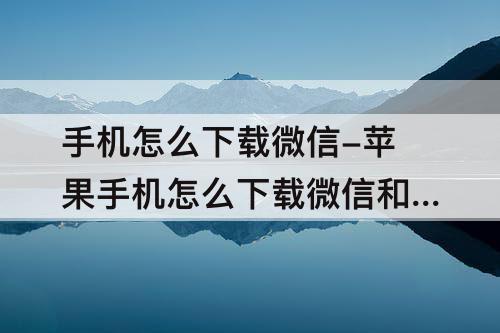 手机怎么下载微信-苹果手机怎么下载微信和qq