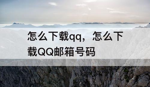 怎么下载qq，怎么下载QQ邮箱号码