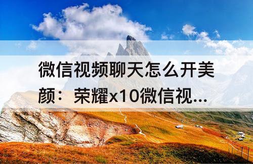 微信视频聊天怎么开美颜：荣耀x10微信视频聊天怎么开美颜
