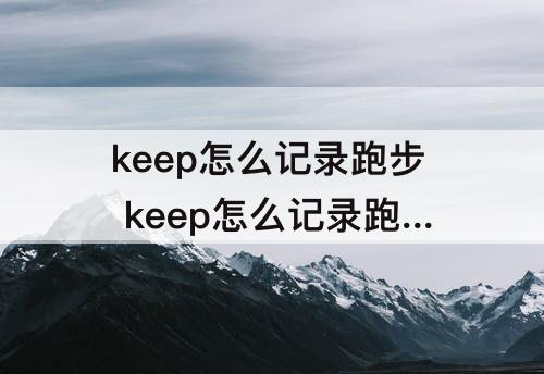keep怎么记录跑步 keep怎么记录跑步轨迹地图苹果