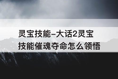 灵宝技能-大话2灵宝技能催魂夺命怎么领悟