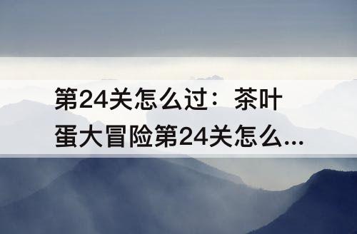 第24关怎么过：茶叶蛋大冒险第24关怎么过这关没门吗