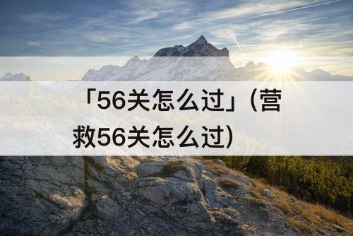 「56关怎么过」(营救56关怎么过)