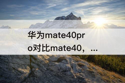 华为mate40pro对比mate40，华为mate40pro对比mate40Epro参数