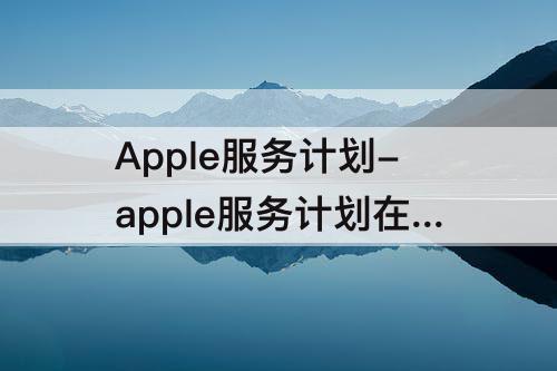 Apple服务计划-apple服务计划在哪