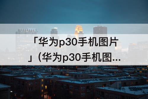 「华为p30手机图片」(华为p30手机图片转文字功能)