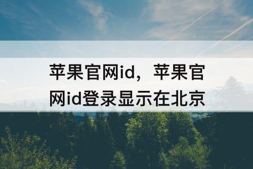 苹果官网id，苹果官网id登录显示在北京