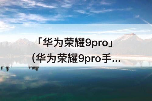 「华为荣耀9pro」(华为荣耀9pro手机多少钱)