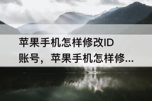 苹果手机怎样修改ID账号，苹果手机怎样修改id账号名称