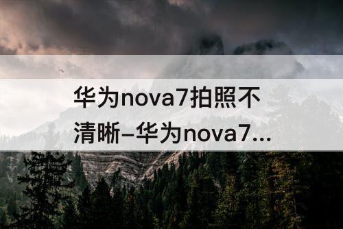 华为nova7拍照不清晰-华为nova7拍照不清晰怎么办